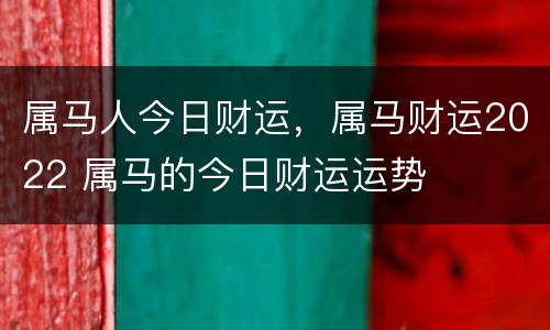 属马人今日财运，属马财运2022 属马的今日财运运势