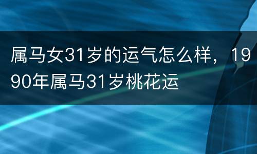属马女31岁的运气怎么样，1990年属马31岁桃花运