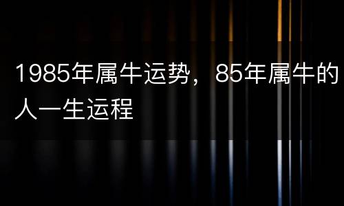 1985年属牛运势，85年属牛的人一生运程