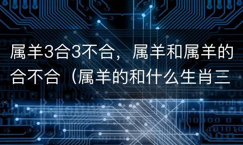 属羊3合3不合，属羊和属羊的合不合（属羊的和什么生肖三合）