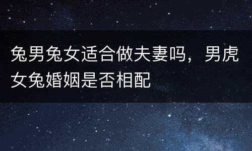 兔男兔女适合做夫妻吗，男虎女兔婚姻是否相配