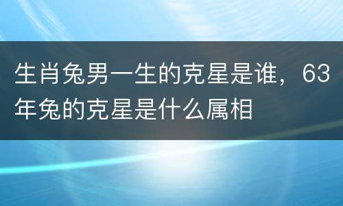 生肖兔男一生的克星是谁，63年兔的克星是什么属相