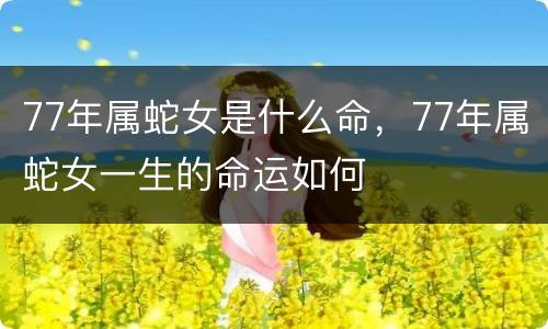 77年属蛇女是什么命，77年属蛇女一生的命运如何