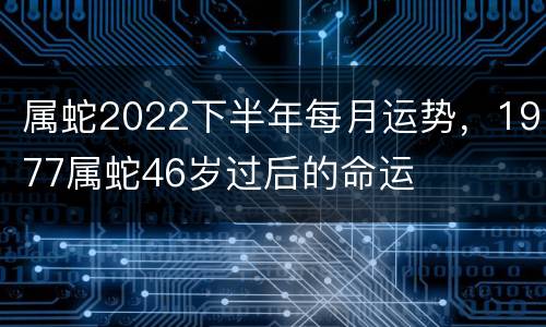 属蛇2022下半年每月运势，1977属蛇46岁过后的命运
