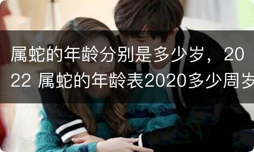 属蛇的年龄分别是多少岁，2022 属蛇的年龄表2020多少周岁