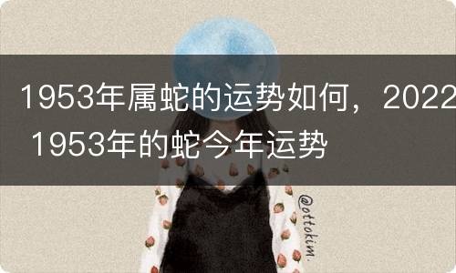 1953年属蛇的运势如何，2022 1953年的蛇今年运势