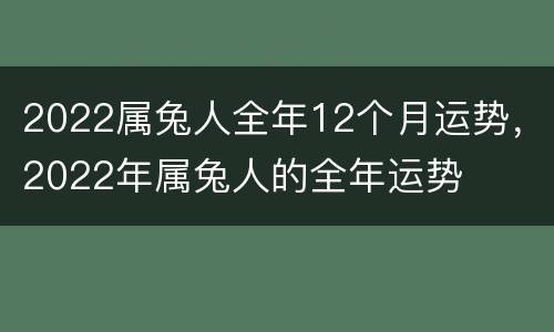 2022属兔人全年12个月运势，2022年属兔人的全年运势