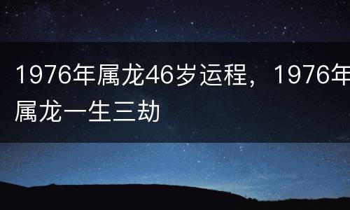 1976年属龙46岁运程，1976年属龙一生三劫
