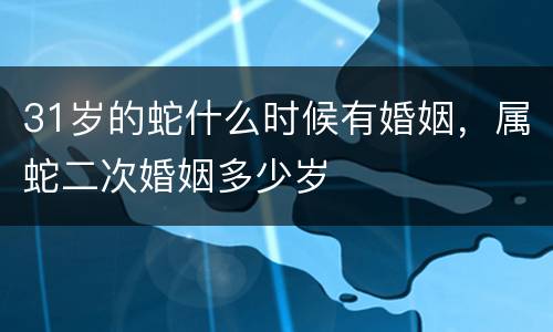 31岁的蛇什么时候有婚姻，属蛇二次婚姻多少岁