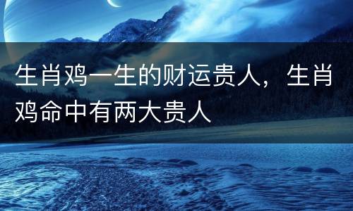 生肖鸡一生的财运贵人，生肖鸡命中有两大贵人