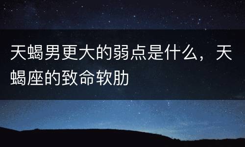 天蝎男更大的弱点是什么，天蝎座的致命软肋