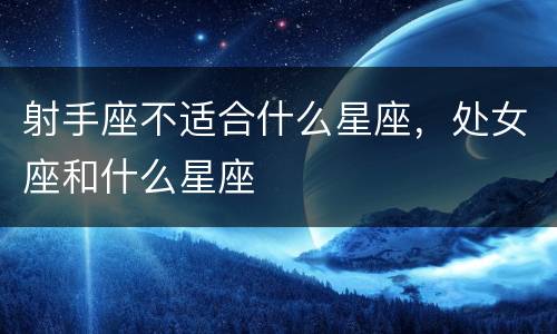 射手座不适合什么星座，处女座和什么星座