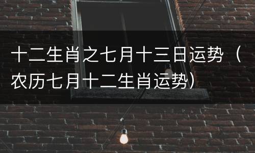 十二生肖之七月十三日运势（农历七月十二生肖运势）