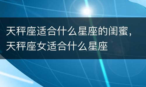 天秤座适合什么星座的闺蜜，天秤座女适合什么星座