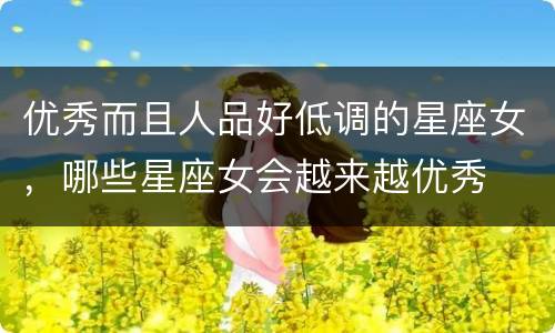 优秀而且人品好低调的星座女，哪些星座女会越来越优秀