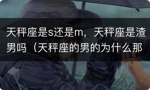 天秤座是s还是m，天秤座是渣男吗（天秤座的男的为什么那么渣）