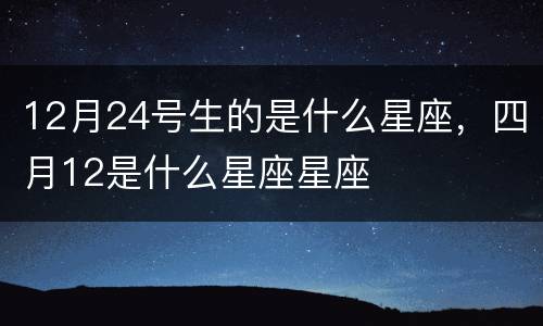 12月24号生的是什么星座，四月12是什么星座星座