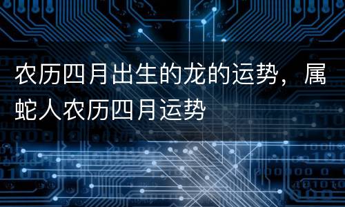 农历四月出生的龙的运势，属蛇人农历四月运势