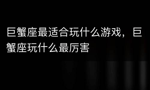 巨蟹座最适合玩什么游戏，巨蟹座玩什么最厉害