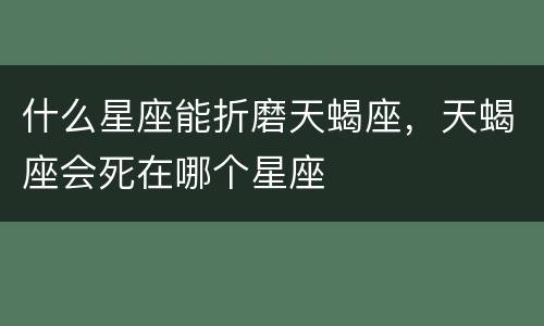 什么星座能折磨天蝎座，天蝎座会死在哪个星座