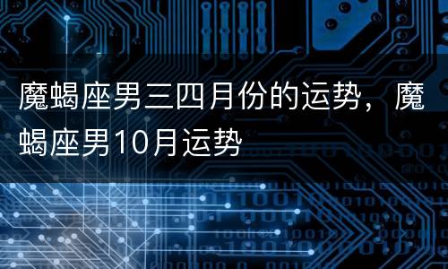 魔蝎座男三四月份的运势，魔蝎座男10月运势