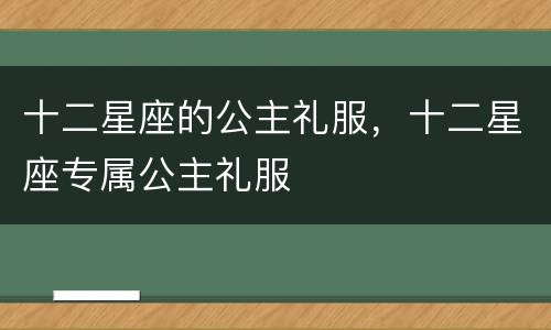 十二星座的公主礼服，十二星座专属公主礼服