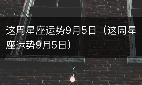这周星座运势9月5日（这周星座运势9月5日）