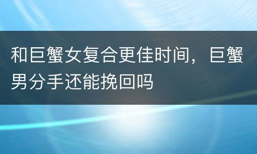 和巨蟹女复合更佳时间，巨蟹男分手还能挽回吗