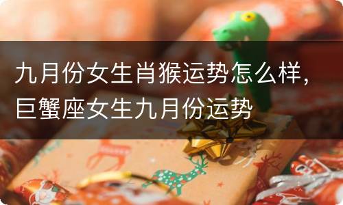 九月份女生肖猴运势怎么样，巨蟹座女生九月份运势