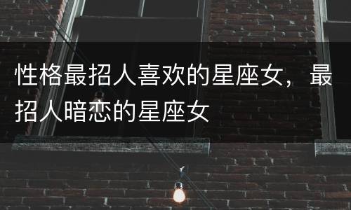 性格最招人喜欢的星座女，最招人暗恋的星座女