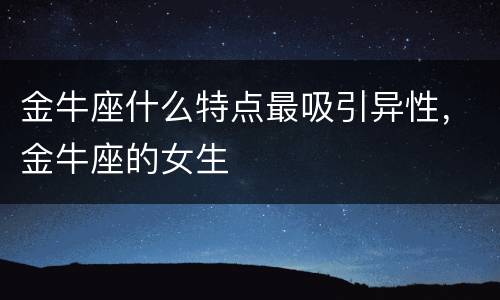 金牛座什么特点最吸引异性，金牛座的女生
