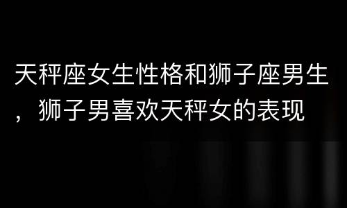 天秤座女生性格和狮子座男生，狮子男喜欢天秤女的表现