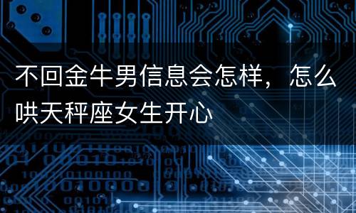 不回金牛男信息会怎样，怎么哄天秤座女生开心