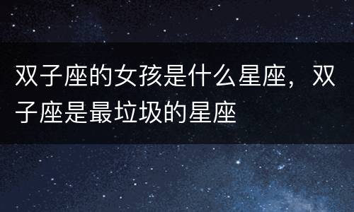 双子座的女孩是什么星座，双子座是最垃圾的星座