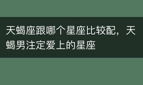 天蝎座跟哪个星座比较配，天蝎男注定爱上的星座