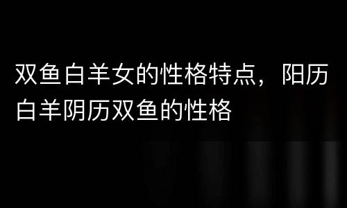 双鱼白羊女的性格特点，阳历白羊阴历双鱼的性格