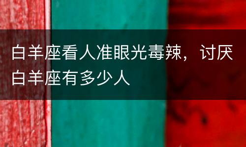 白羊座看人准眼光毒辣，讨厌白羊座有多少人