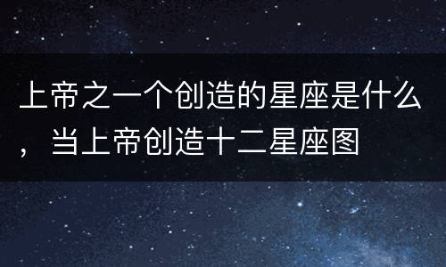 上帝之一个创造的星座是什么，当上帝创造十二星座图