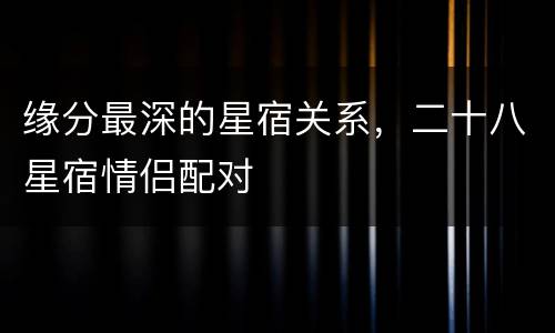 缘分最深的星宿关系，二十八星宿情侣配对