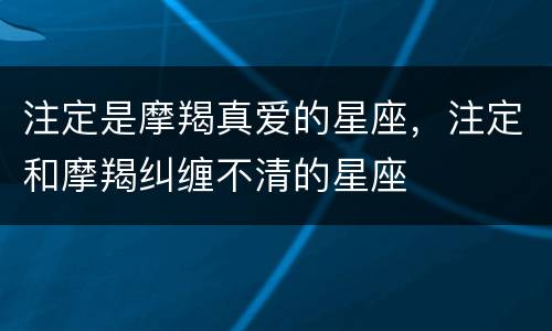 注定是摩羯真爱的星座，注定和摩羯纠缠不清的星座