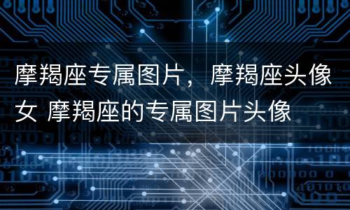 摩羯座专属图片，摩羯座头像女 摩羯座的专属图片头像