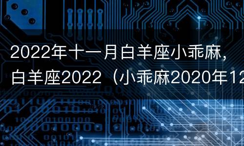 2022年十一月白羊座小乖麻，白羊座2022（小乖麻2020年12月白羊座）
