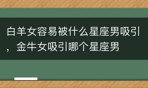 白羊女容易被什么星座男吸引，金牛女吸引哪个星座男