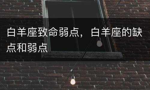 白羊座致命弱点，白羊座的缺点和弱点