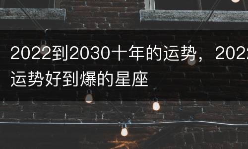 2022到2030十年的运势，2022运势好到爆的星座