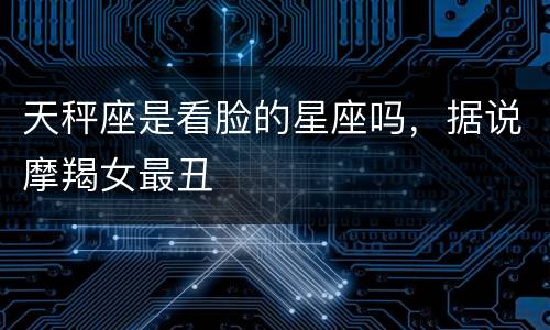 天秤座是看脸的星座吗，据说摩羯女最丑