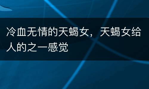 冷血无情的天蝎女，天蝎女给人的之一感觉