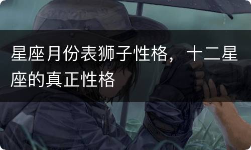 星座月份表狮子性格，十二星座的真正性格