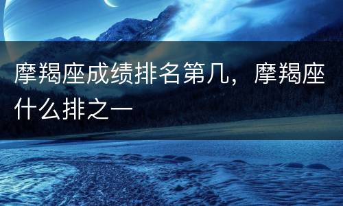 摩羯座成绩排名第几，摩羯座什么排之一