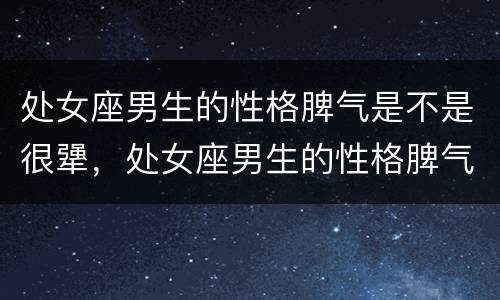处女座男生的性格脾气是不是很犟，处女座男生的性格脾气特点